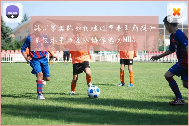 杭州攀岩队如何通过节奏革新提升竞技水平与团队协作能力MBA