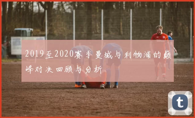 2019至2020赛季曼城与利物浦的巅峰对决回顾与分析