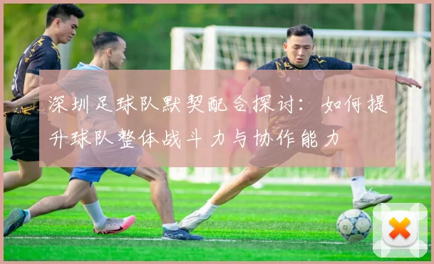 深圳足球队默契配合探讨：如何提升球队整体战斗力与协作能力