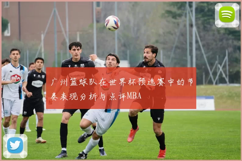 广州篮球队在世界杯预选赛中的节奏表现分析与点评MBA