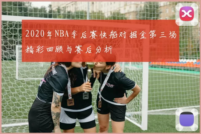 2020年NBA季后赛快船对掘金第三场精彩回顾与赛后分析