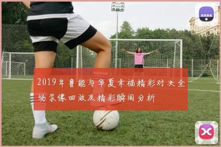 2019年鲁能与华夏幸福精彩对决全场录像回放及精彩瞬间分析