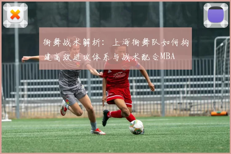 街舞战术解析：上海街舞队如何构建高效进攻体系与战术配合MBA