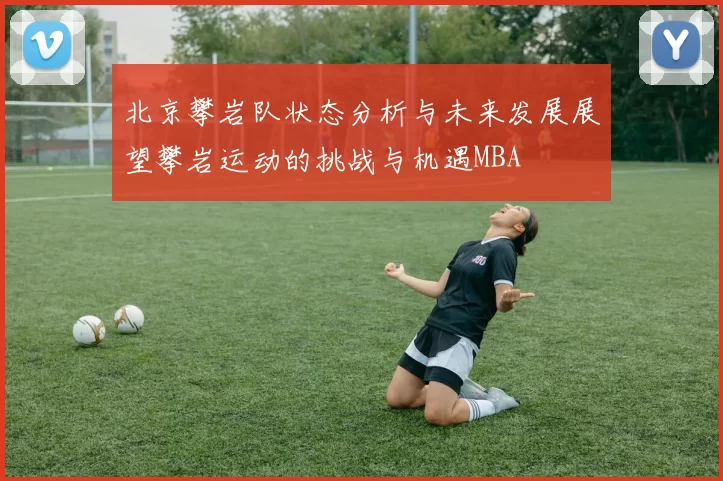 北京攀岩队状态分析与未来发展展望攀岩运动的挑战与机遇MBA