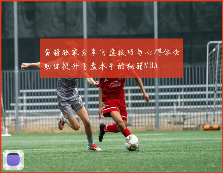 黄静独家分享飞盘技巧与心得体会助你提升飞盘水平的秘籍MBA
