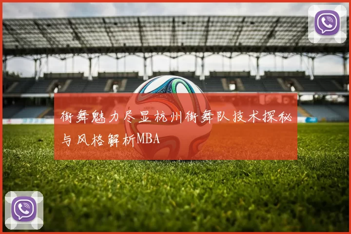 街舞魅力尽显杭州街舞队技术探秘与风格解析MBA
