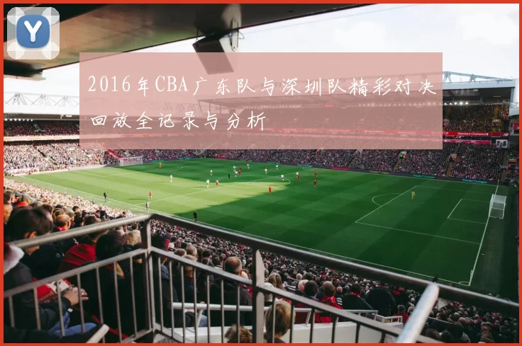 2016年CBA广东队与深圳队精彩对决回放全记录与分析