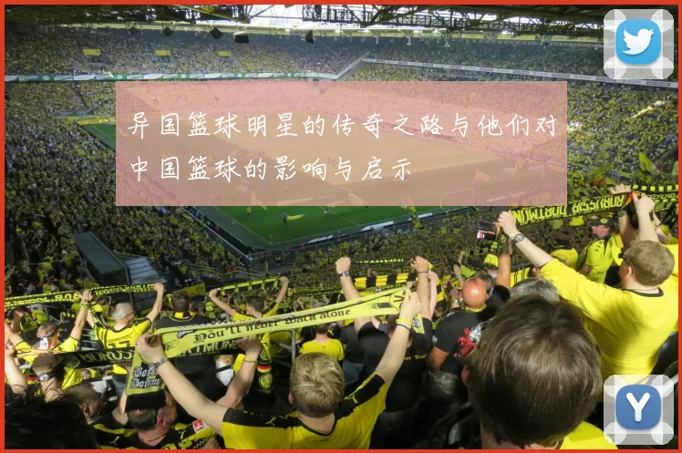 异国篮球明星的传奇之路与他们对中国篮球的影响与启示