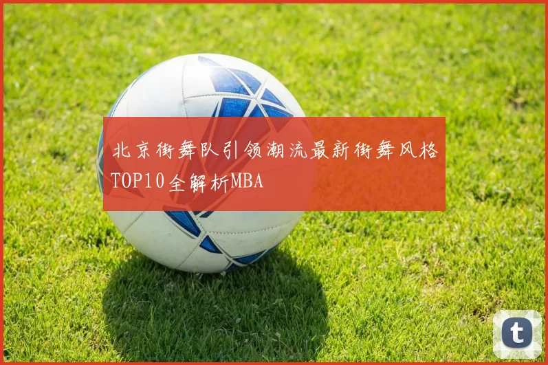 北京街舞队引领潮流最新街舞风格TOP10全解析MBA