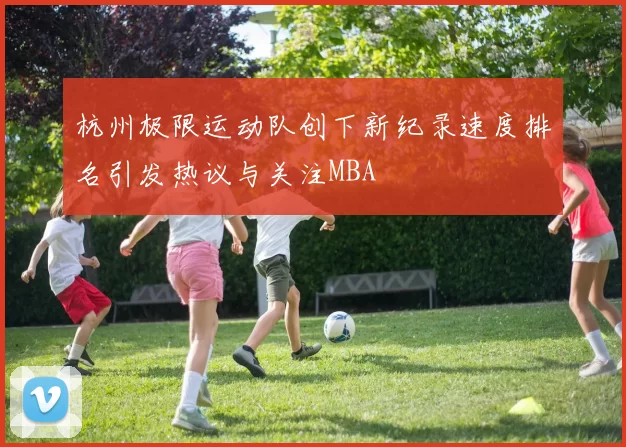 杭州极限运动队创下新纪录速度排名引发热议与关注MBA