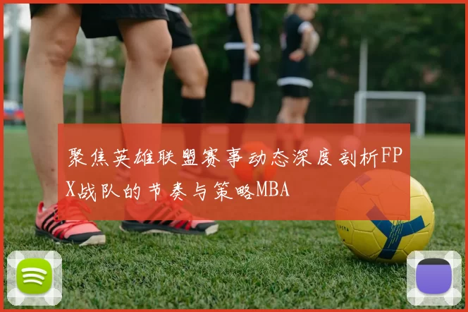聚焦英雄联盟赛事动态深度剖析FPX战队的节奏与策略MBA