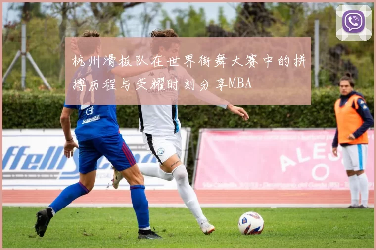 杭州滑板队在世界街舞大赛中的拼搏历程与荣耀时刻分享MBA