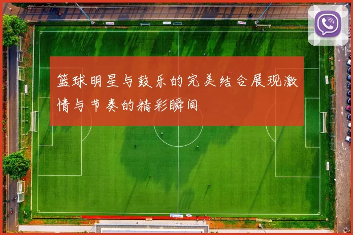 篮球明星与鼓乐的完美结合展现激情与节奏的精彩瞬间