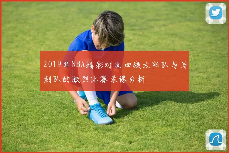 2019年NBA精彩对决回顾太阳队与马刺队的激烈比赛录像分析